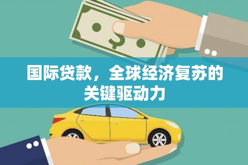 西固国际贷款，全球经济复苏的关键驱动力
