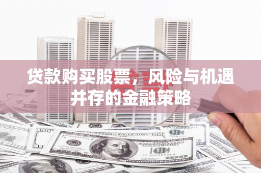 西固贷款购买股票，风险与机遇并存的金融策略