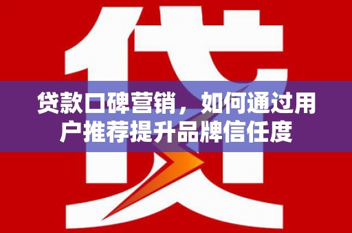 西固贷款口碑营销，如何通过用户推荐提升品牌信任度