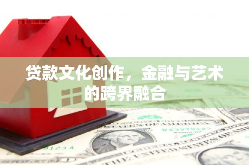 西固贷款文化创作，金融与艺术的跨界融合