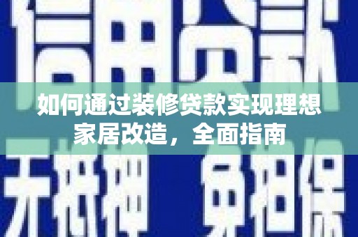 西固如何通过装修贷款实现理想家居改造，全面指南