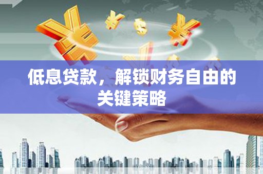 西固低息贷款，解锁财务自由的关键策略