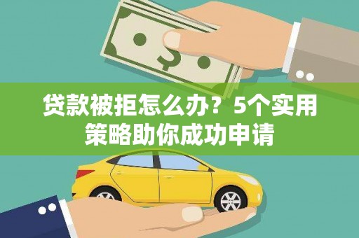 西固贷款被拒怎么办？5个实用策略助你成功申请