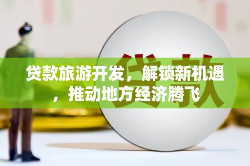 西固贷款旅游开发，解锁新机遇，推动地方经济腾飞