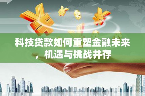 西固科技贷款如何重塑金融未来，机遇与挑战并存