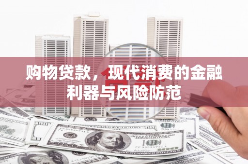 西固购物贷款，现代消费的金融利器与风险防范