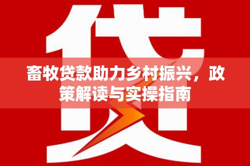 西固畜牧贷款助力乡村振兴，政策解读与实操指南