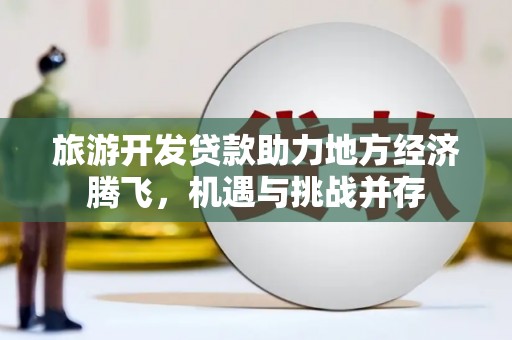 西固旅游开发贷款助力地方经济腾飞，机遇与挑战并存