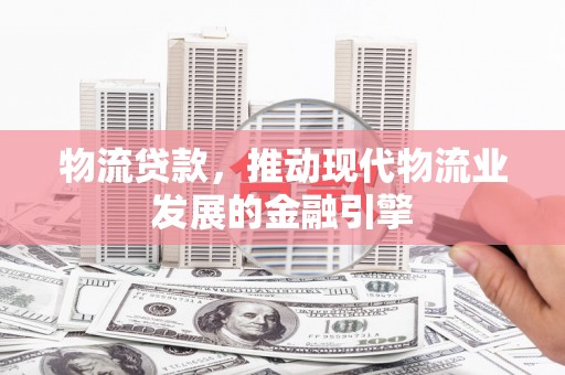 西固物流贷款，推动现代物流业发展的金融引擎