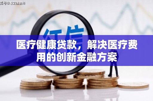 西固医疗健康贷款，解决医疗费用的创新金融方案