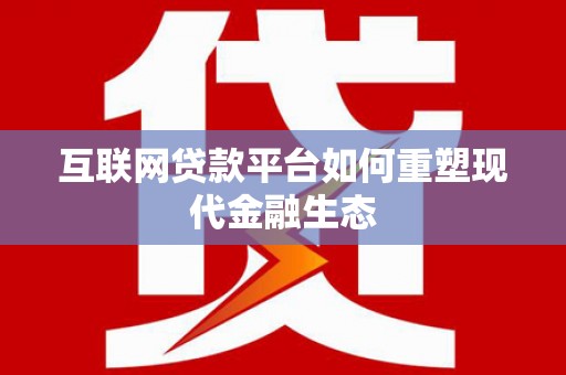 西固互联网贷款平台如何重塑现代金融生态
