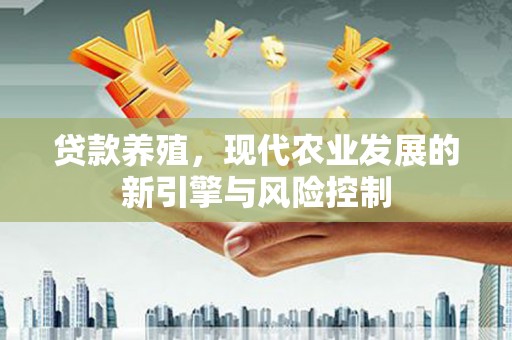 西固贷款养殖，现代农业发展的新引擎与风险控制
