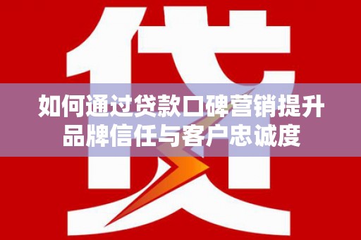 西固如何通过贷款口碑营销提升品牌信任与客户忠诚度