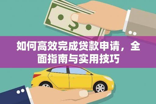 西固如何高效完成贷款申请，全面指南与实用技巧