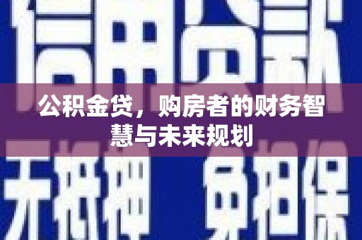 西固公积金贷，购房者的财务智慧与未来规划