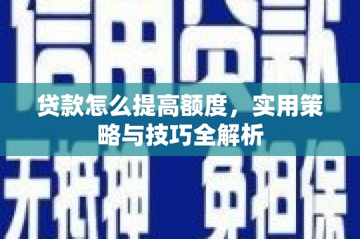 西固贷款怎么提高额度，实用策略与技巧全解析