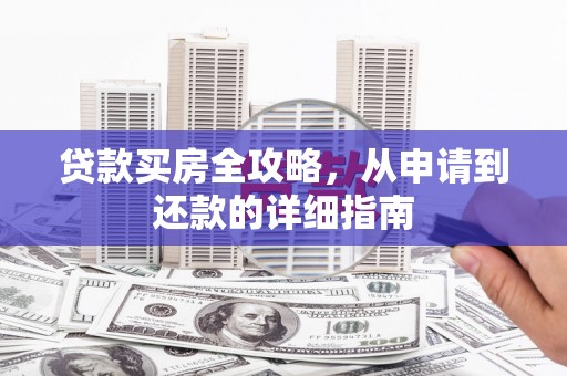 西固贷款买房全攻略，从申请到还款的详细指南