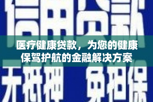 西固医疗健康贷款，为您的健康保驾护航的金融解决方案