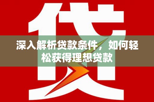 西固深入解析贷款条件，如何轻松获得理想贷款
