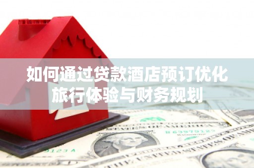 西固如何通过贷款酒店预订优化旅行体验与财务规划