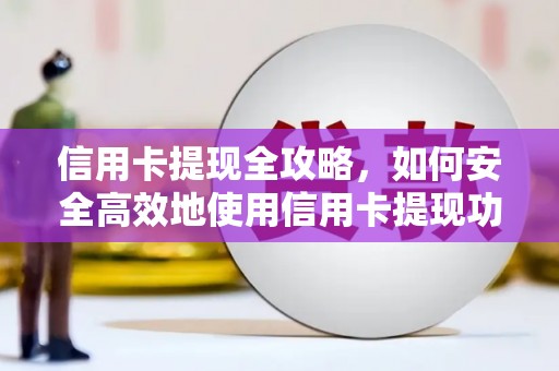 西固信用卡提现全攻略，如何安全高效地使用信用卡提现功能