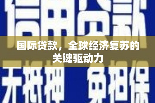 西固国际贷款，全球经济复苏的关键驱动力