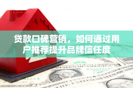 西固贷款口碑营销，如何通过用户推荐提升品牌信任度