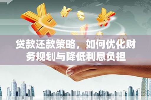 西固贷款还款策略，如何优化财务规划与降低利息负担