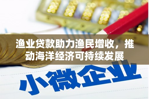 西固渔业贷款助力渔民增收，推动海洋经济可持续发展
