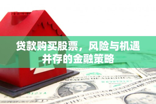 西固贷款购买股票，风险与机遇并存的金融策略