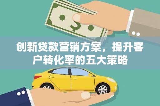 西固创新贷款营销方案，提升客户转化率的五大策略
