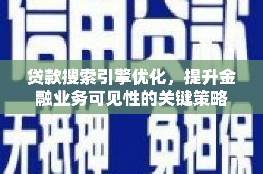西固贷款搜索引擎优化，提升金融业务可见性的关键策略