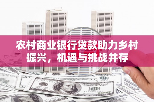 西固农村商业银行贷款助力乡村振兴，机遇与挑战并存