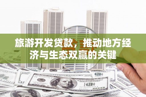 西固旅游开发贷款，推动地方经济与生态双赢的关键