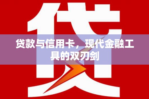 西固贷款与信用卡，现代金融工具的双刃剑