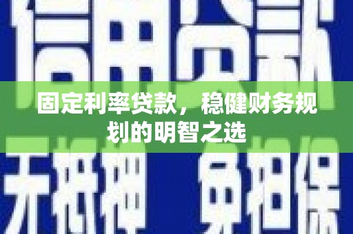 西固固定利率贷款，稳健财务规划的明智之选