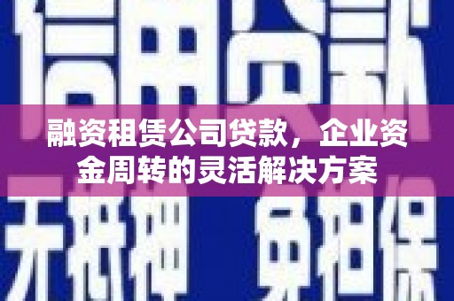 西固融资租赁公司贷款，企业资金周转的灵活解决方案
