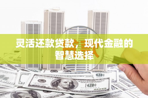 西固灵活还款贷款，现代金融的智慧选择
