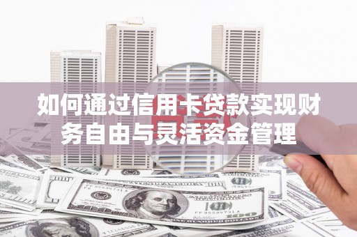 西固如何通过信用卡贷款实现财务自由与灵活资金管理