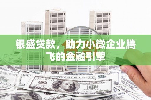 西固银盛贷款，助力小微企业腾飞的金融引擎