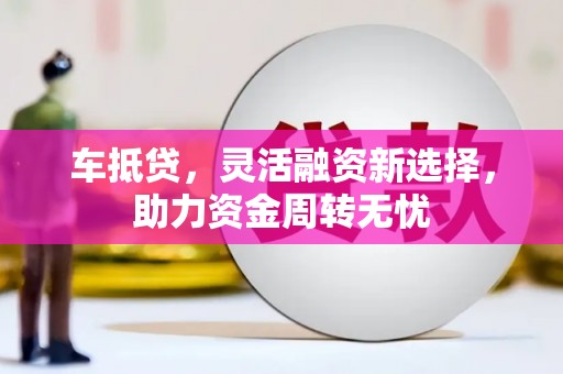 西固车抵贷，灵活融资新选择，助力资金周转无忧
