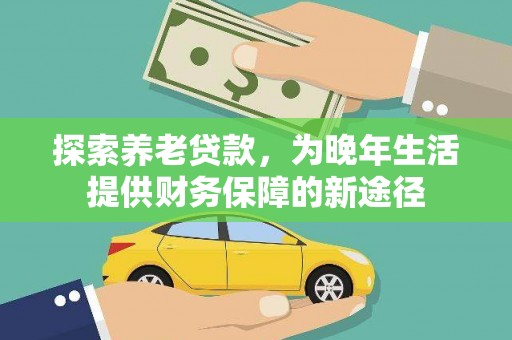 西固探索养老贷款，为晚年生活提供财务保障的新途径