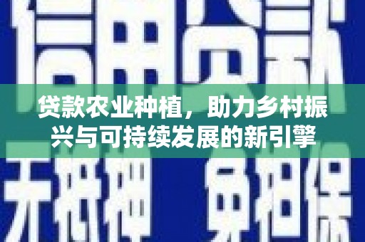 西固贷款农业种植，助力乡村振兴与可持续发展的新引擎