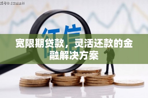 西固宽限期贷款，灵活还款的金融解决方案