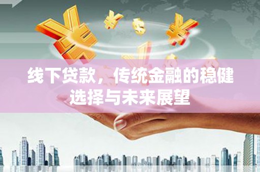 西固线下贷款，传统金融的稳健选择与未来展望