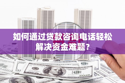 西固如何通过贷款咨询电话轻松解决资金难题？