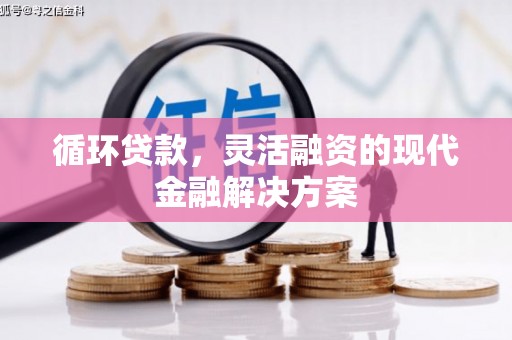 西固循环贷款，灵活融资的现代金融解决方案