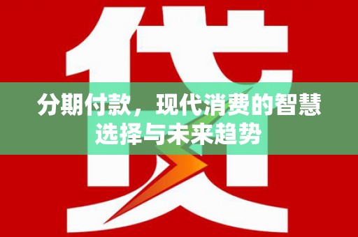 西固分期付款，现代消费的智慧选择与未来趋势