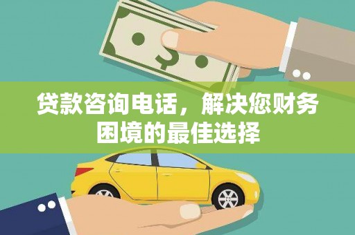 西固贷款咨询电话，解决您财务困境的最佳选择