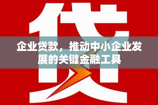 西固企业贷款，推动中小企业发展的关键金融工具